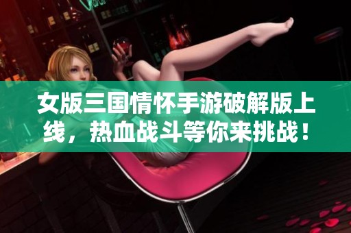 女版三国情怀手游破解版上线，热血战斗等你来挑战！