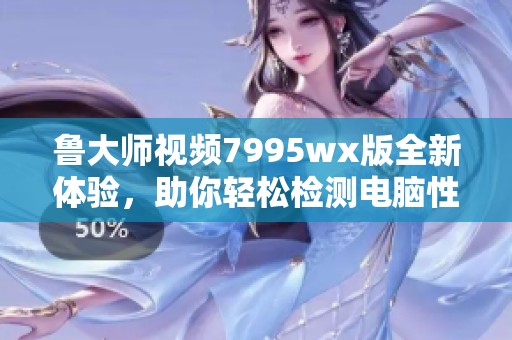 鲁大师视频7995wx版全新体验，助你轻松检测电脑性能