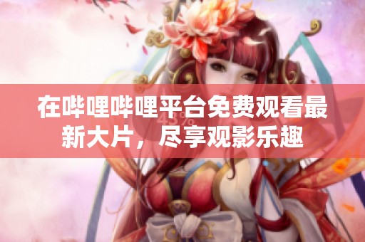 在哔哩哔哩平台免费观看最新大片，尽享观影乐趣
