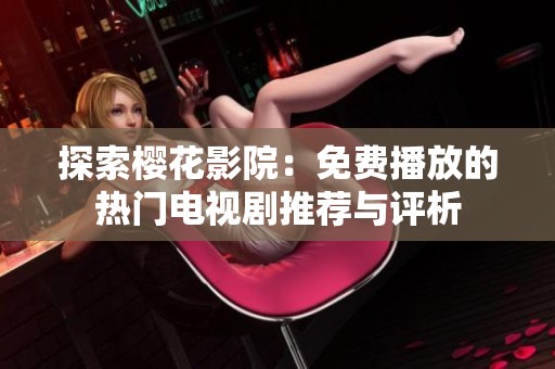 探索樱花影院：免费播放的热门电视剧推荐与评析