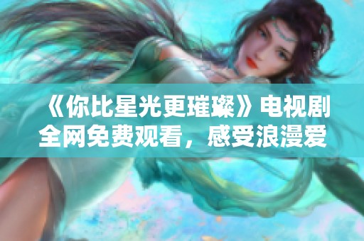 《你比星光更璀璨》电视剧全网免费观看，感受浪漫爱情故事