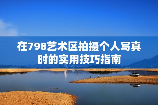 在798艺术区拍摄个人写真时的实用技巧指南