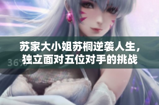 苏家大小姐苏桐逆袭人生，独立面对五位对手的挑战