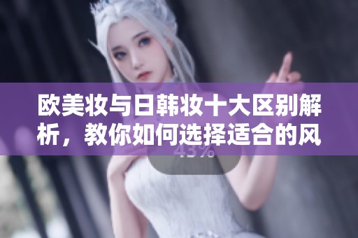 欧美妆与日韩妆十大区别解析，教你如何选择适合的风格