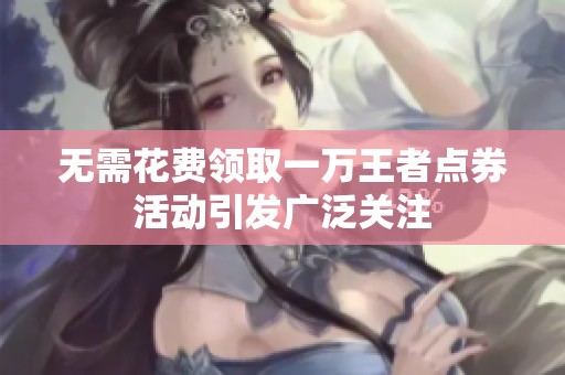 无需花费领取一万王者点券活动引发广泛关注