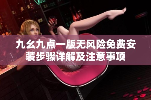 九幺九点一版无风险免费安装步骤详解及注意事项