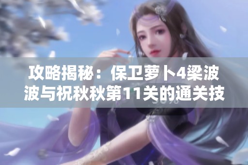 攻略揭秘：保卫萝卜4梁波波与祝秋秋第11关的通关技巧与策略分析