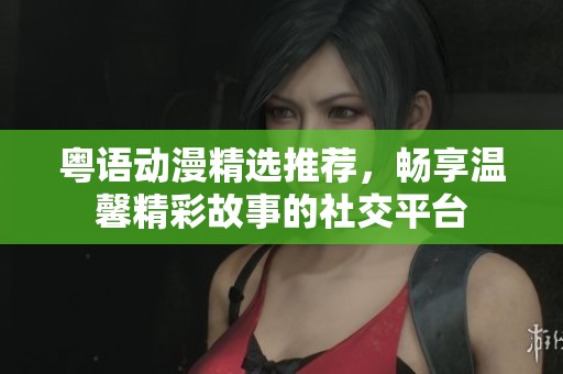 粤语动漫精选推荐，畅享温馨精彩故事的社交平台