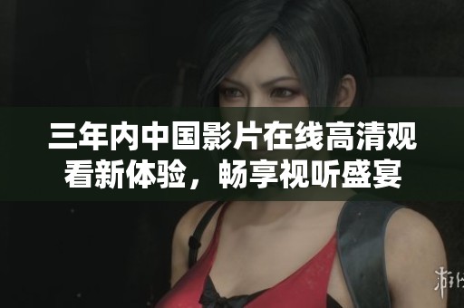 三年内中国影片在线高清观看新体验，畅享视听盛宴