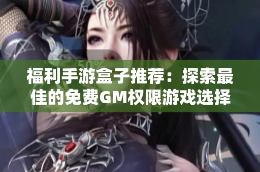 福利手游盒子推荐：探索最佳的免费GM权限游戏选择