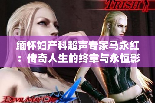 缅怀妇产科超声专家马永红：传奇人生的终章与永恒影响