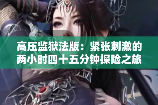 高压监狱法版：紧张刺激的两小时四十五分钟探险之旅