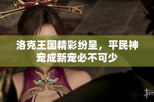 洛克王国精彩纷呈，平民神宠成新宠必不可少