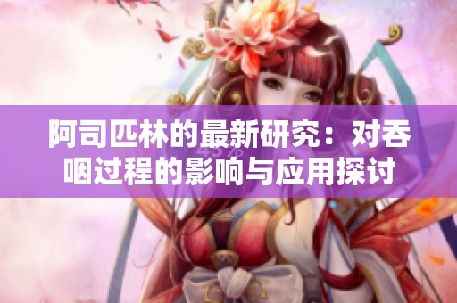 阿司匹林的最新研究：对吞咽过程的影响与应用探讨