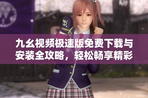 九幺视频极速版免费下载与安装全攻略，轻松畅享精彩视频体验