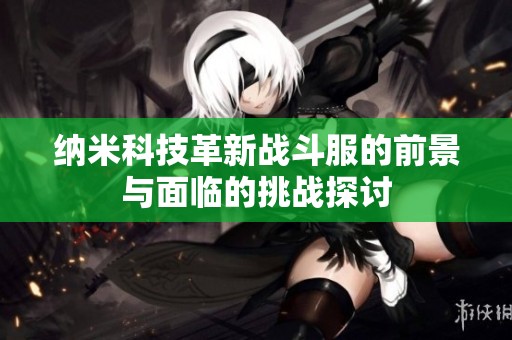 纳米科技革新战斗服的前景与面临的挑战探讨