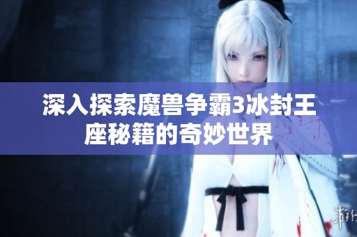 深入探索魔兽争霸3冰封王座秘籍的奇妙世界