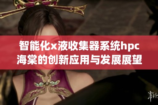 智能化x液收集器系统hpc海棠的创新应用与发展展望