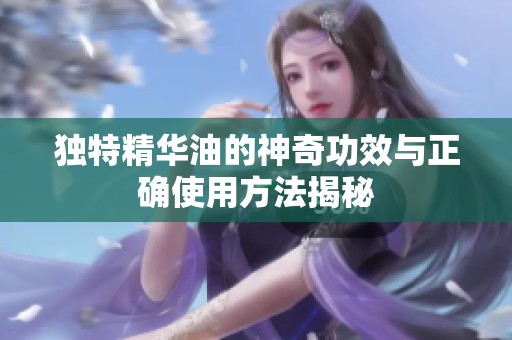 独特精华油的神奇功效与正确使用方法揭秘