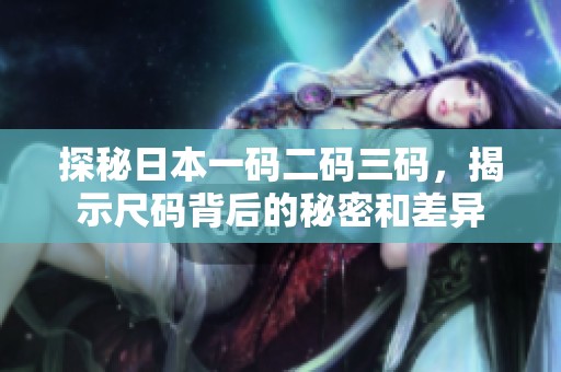 探秘日本一码二码三码，揭示尺码背后的秘密和差异