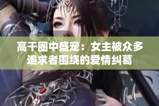 高干圈中盛宠：女主被众多追求者围绕的爱情纠葛