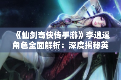 《仙剑奇侠传手游》李逍遥角色全面解析：深度揭秘英雄背景与成长历程