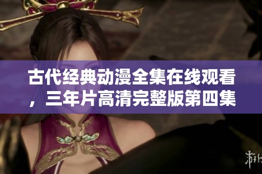 古代经典动漫全集在线观看，三年片高清完整版第四集分享