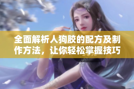 全面解析人狗胶的配方及制作方法，让你轻松掌握技巧