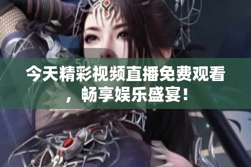 今天精彩视频直播免费观看，畅享娱乐盛宴！