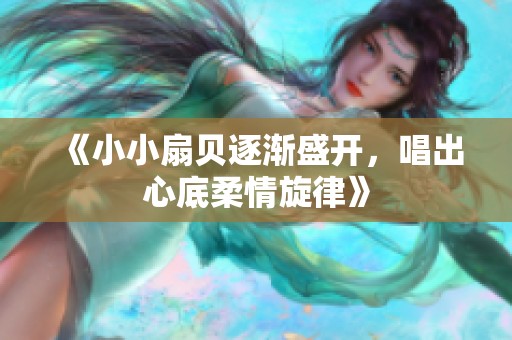 《小小扇贝逐渐盛开，唱出心底柔情旋律》