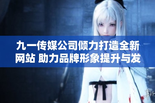九一传媒公司倾力打造全新网站 助力品牌形象提升与发展