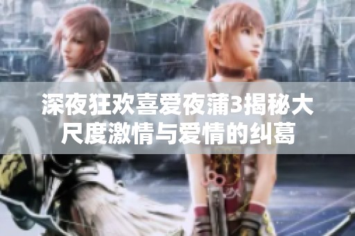 深夜狂欢喜爱夜蒲3揭秘大尺度激情与爱情的纠葛