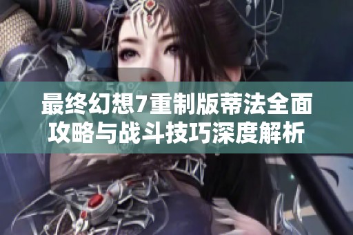 最终幻想7重制版蒂法全面攻略与战斗技巧深度解析