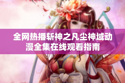 全网热播斩神之凡尘神域动漫全集在线观看指南