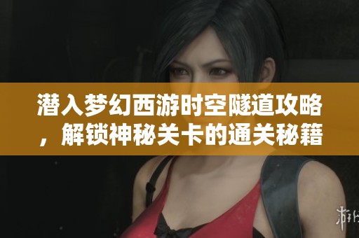 潜入梦幻西游时空隧道攻略，解锁神秘关卡的通关秘籍
