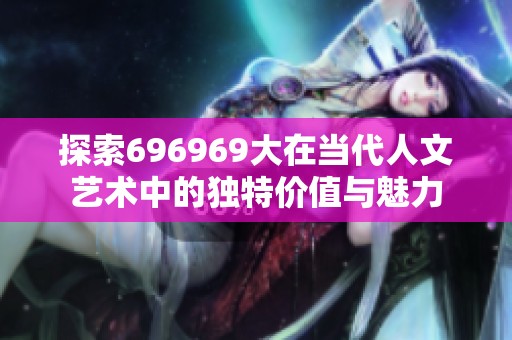 探索696969大在当代人文艺术中的独特价值与魅力