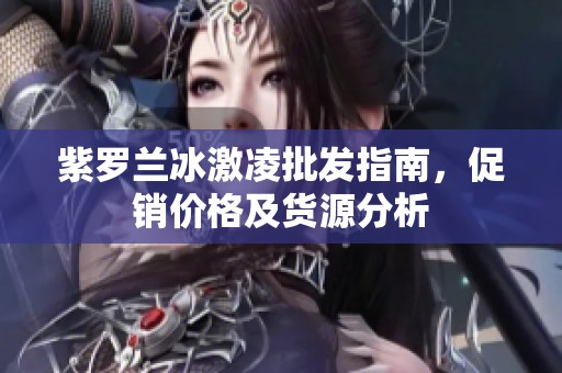 紫罗兰冰激凌批发指南，促销价格及货源分析