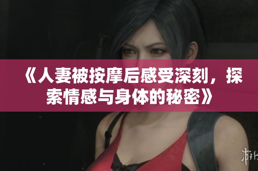 《人妻被按摩后感受深刻，探索情感与身体的秘密》