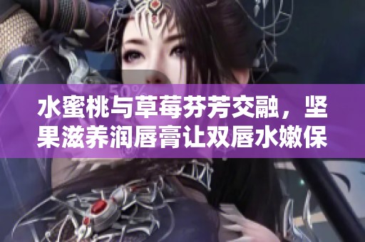 水蜜桃与草莓芬芳交融，坚果滋养润唇膏让双唇水嫩保湿
