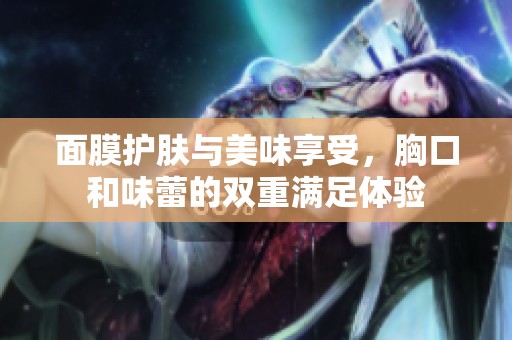 面膜护肤与美味享受，胸口和味蕾的双重满足体验