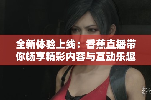 全新体验上线：香蕉直播带你畅享精彩内容与互动乐趣