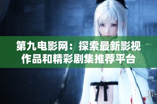 第九电影网：探索最新影视作品和精彩剧集推荐平台