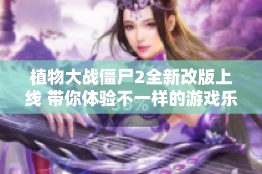 植物大战僵尸2全新改版上线 带你体验不一样的游戏乐趣