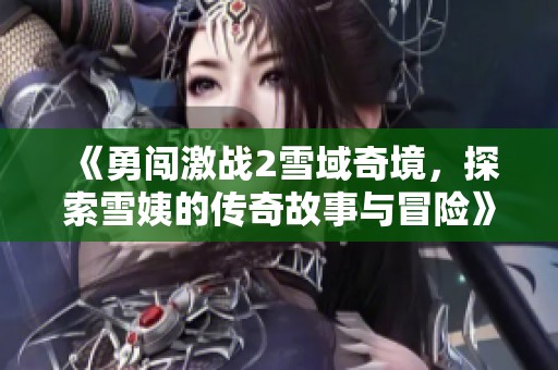 《勇闯激战2雪域奇境，探索雪姨的传奇故事与冒险》