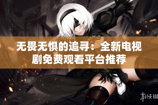 无畏无惧的追寻：全新电视剧免费观看平台推荐