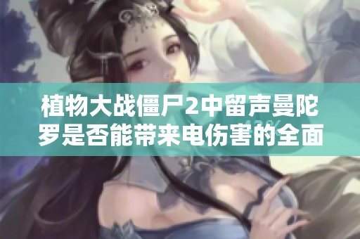 植物大战僵尸2中留声曼陀罗是否能带来电伤害的全面解析