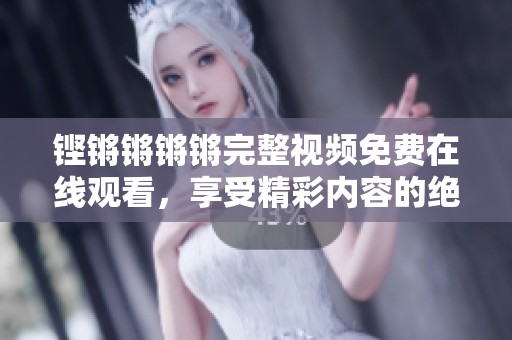 铿锵锵锵锵完整视频免费在线观看，享受精彩内容的绝佳选择