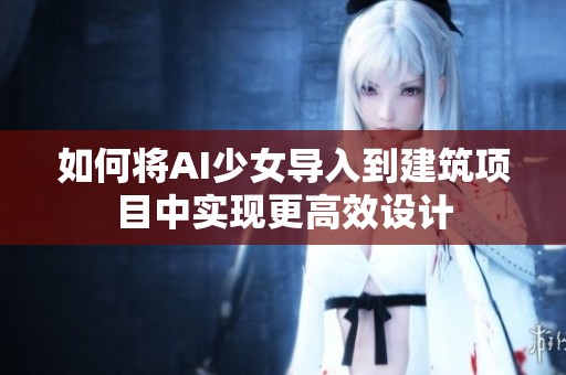 如何将AI少女导入到建筑项目中实现更高效设计