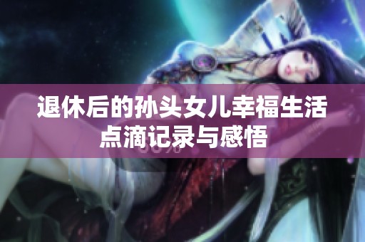 退休后的孙头女儿幸福生活点滴记录与感悟