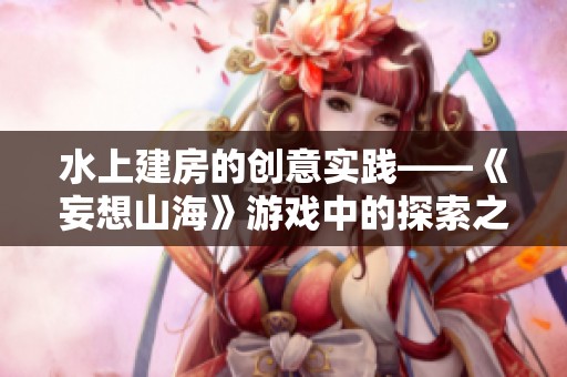 水上建房的创意实践——《妄想山海》游戏中的探索之路